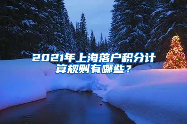 2021年上海落户积分计算规则有哪些？