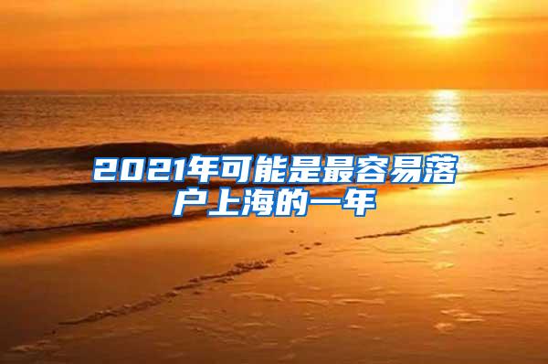 2021年可能是最容易落户上海的一年