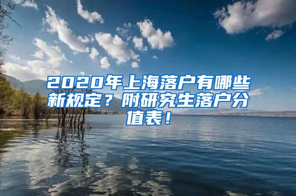 2020年上海落户有哪些新规定？附研究生落户分值表！