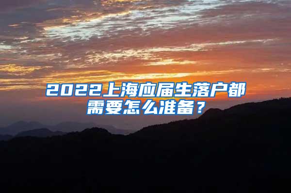 2022上海应届生落户都需要怎么准备？