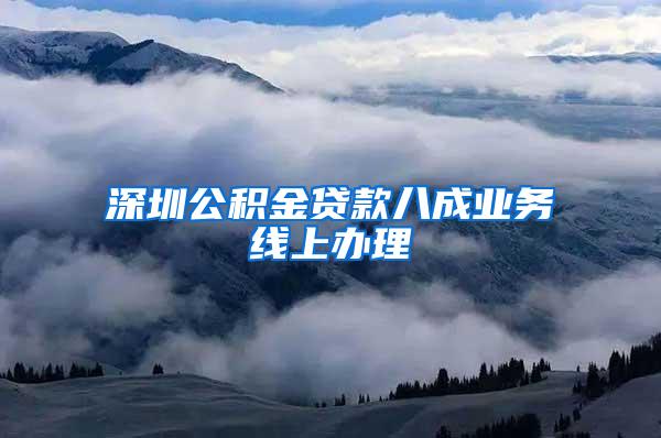 深圳公积金贷款八成业务线上办理