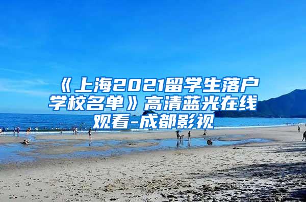 《上海2021留学生落户学校名单》高清蓝光在线观看-成都影视