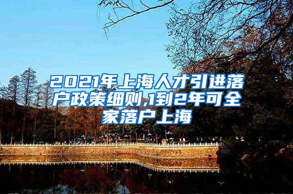 2021年上海人才引进落户政策细则,1到2年可全家落户上海