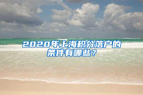 2020年上海积分落户的条件有哪些？