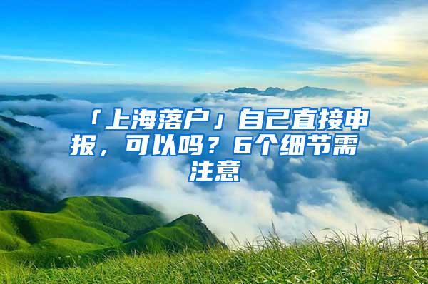 「上海落户」自己直接申报，可以吗？6个细节需注意