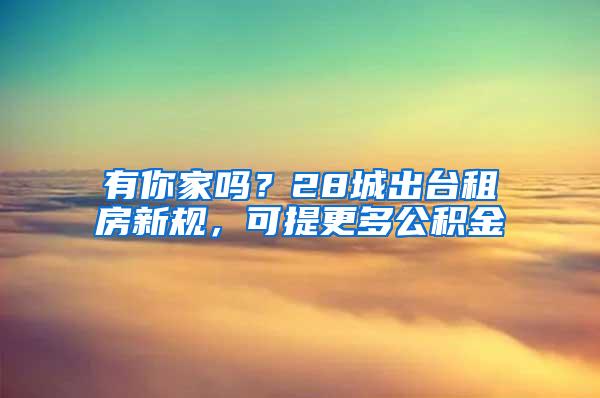 有你家吗？28城出台租房新规，可提更多公积金