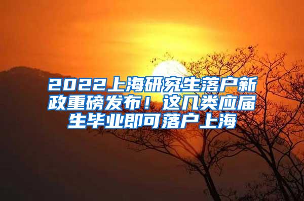 2022上海研究生落户新政重磅发布！这几类应届生毕业即可落户上海