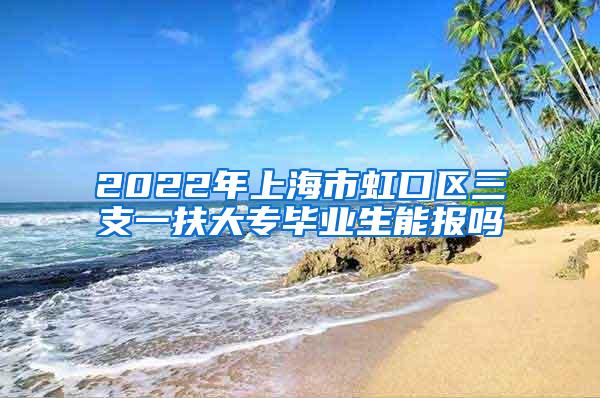 2022年上海市虹口区三支一扶大专毕业生能报吗