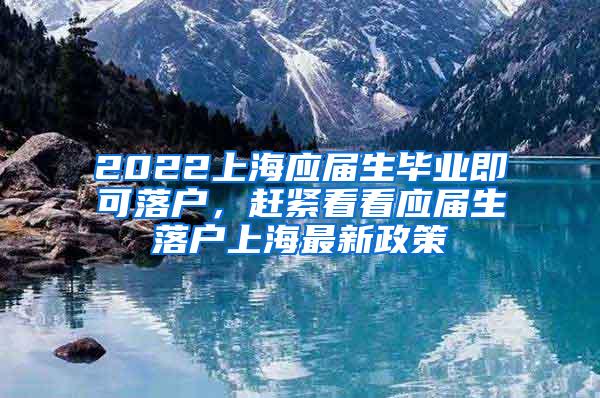 2022上海应届生毕业即可落户，赶紧看看应届生落户上海最新政策