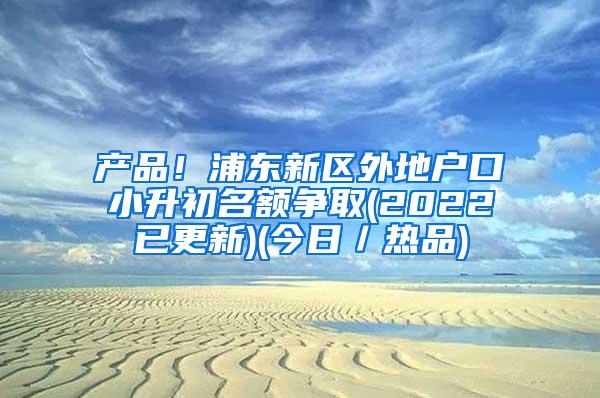 产品！浦东新区外地户口小升初名额争取(2022已更新)(今日／热品)