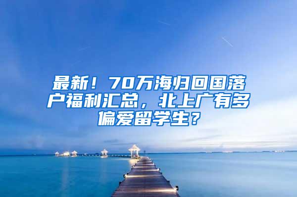 最新！70万海归回国落户福利汇总，北上广有多偏爱留学生？