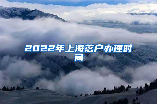 2022年上海落户办理时间