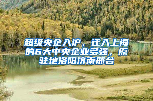 超级央企入沪，迁入上海的6大中央企业多强，原驻地洛阳济南邢台