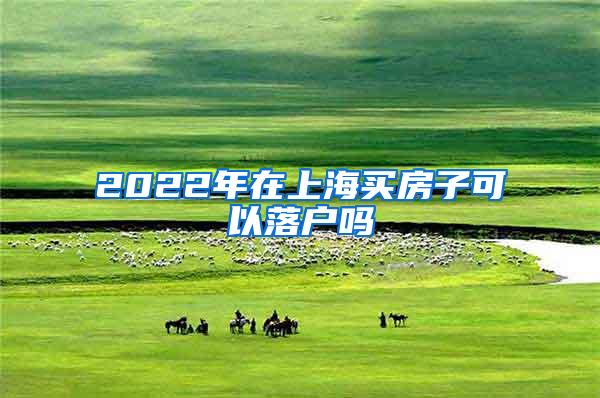 2022年在上海买房子可以落户吗