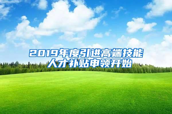 2019年度引进高端技能 人才补贴申领开始