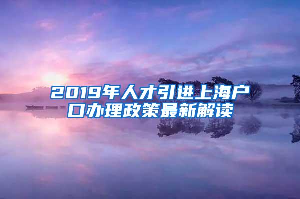 2019年人才引进上海户口办理政策最新解读