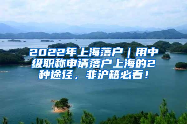 2022年上海落户｜用中级职称申请落户上海的2种途径，非沪籍必看！