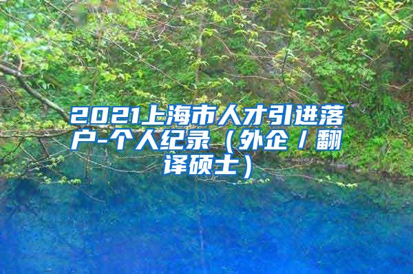 2021上海市人才引进落户-个人纪录（外企／翻译硕士）