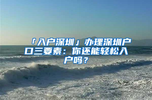 「入户深圳」办理深圳户口三要素：你还能轻松入户吗？