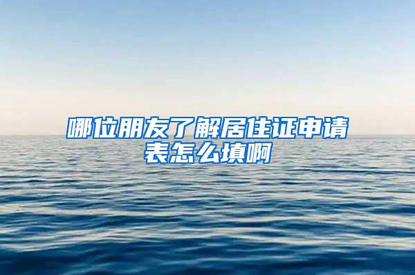 哪位朋友了解居住证申请表怎么填啊