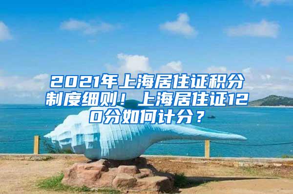 2021年上海居住证积分制度细则！上海居住证120分如何计分？