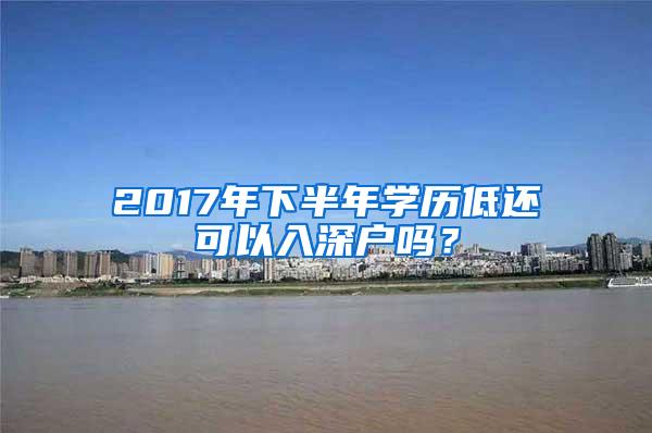 2017年下半年学历低还可以入深户吗？