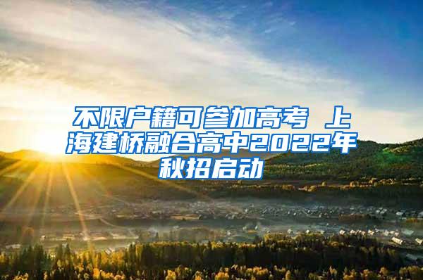 不限户籍可参加高考 上海建桥融合高中2022年秋招启动