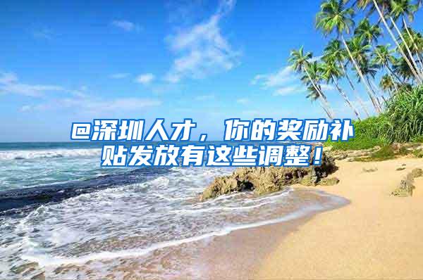 @深圳人才，你的奖励补贴发放有这些调整！