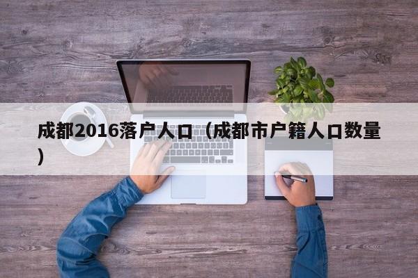 成都2016落户人口（成都市户籍人口数量）