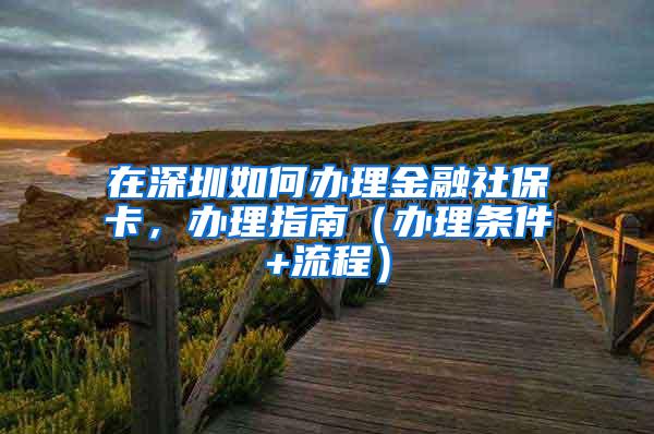 在深圳如何办理金融社保卡，办理指南（办理条件+流程）