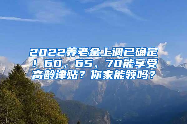 2022养老金上调已确定！60、65、70能享受高龄津贴？你家能领吗？