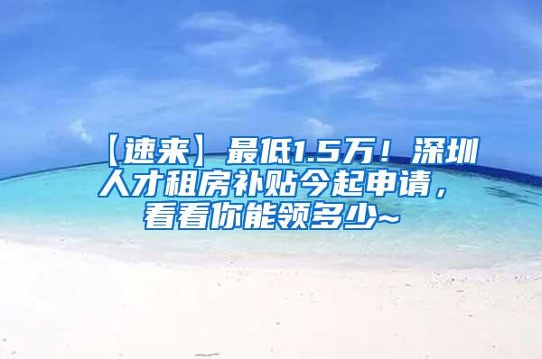 【速来】最低1.5万！深圳人才租房补贴今起申请，看看你能领多少~