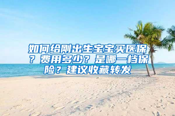 如何给刚出生宝宝买医保？费用多少？是哪一档保险？建议收藏转发