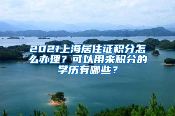 2021上海居住证积分怎么办理？可以用来积分的学历有哪些？