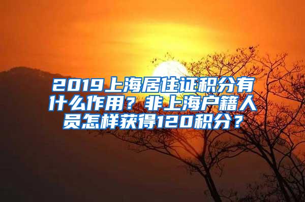 2019上海居住证积分有什么作用？非上海户籍人员怎样获得120积分？