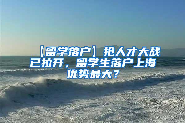 【留学落户】抢人才大战已拉开，留学生落户上海优势最大？