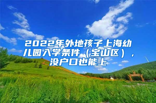 2022年外地孩子上海幼儿园入学条件（宝山区），没户口也能上