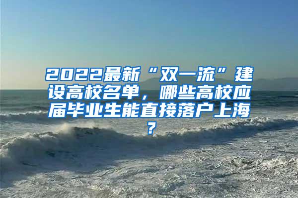 2022最新“双一流”建设高校名单，哪些高校应届毕业生能直接落户上海？