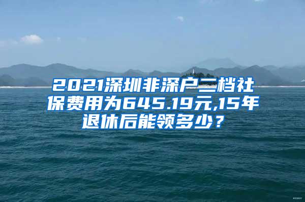 2021深圳非深户二档社保费用为645.19元,15年退休后能领多少？