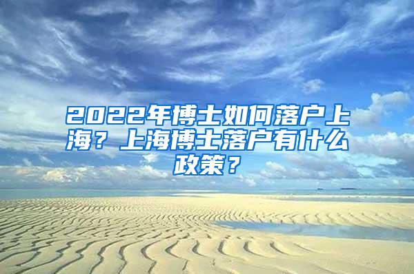 2022年博士如何落户上海？上海博士落户有什么政策？