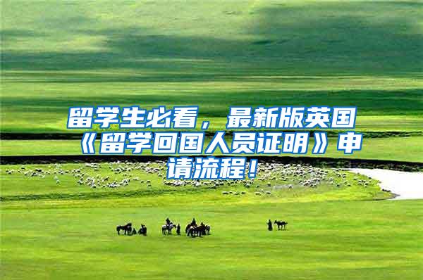 留学生必看，最新版英国《留学回国人员证明》申请流程！
