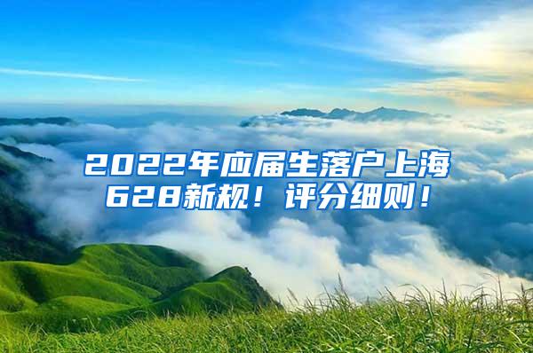 2022年应届生落户上海628新规！评分细则！