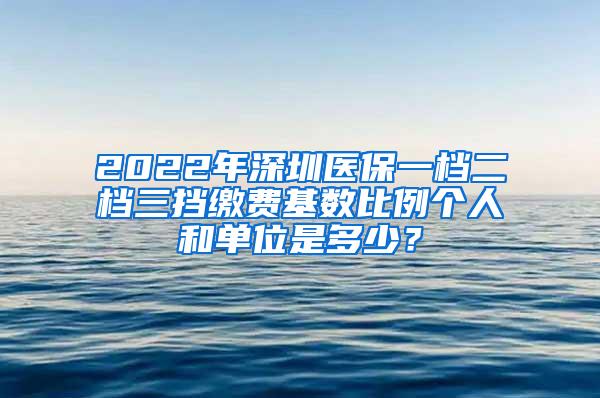 2022年深圳医保一档二档三挡缴费基数比例个人和单位是多少？