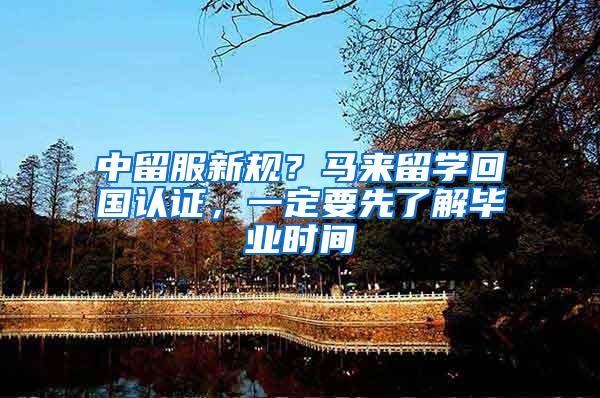 中留服新规？马来留学回国认证，一定要先了解毕业时间