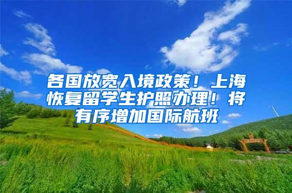 各国放宽入境政策！上海恢复留学生护照办理！将有序增加国际航班