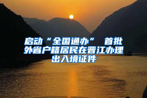 启动“全国通办” 首批外省户籍居民在晋江办理出入境证件