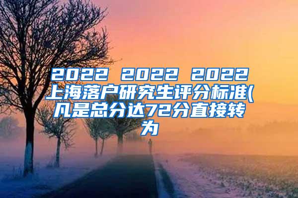 2022 2022 2022上海落户研究生评分标准(凡是总分达72分直接转为