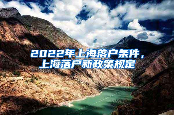 2022年上海落户条件，上海落户新政策规定