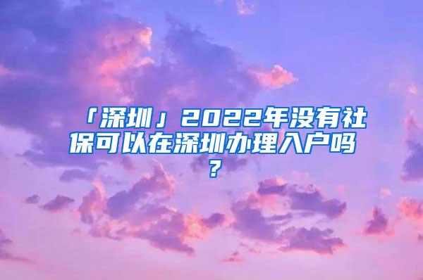 「深圳」2022年没有社保可以在深圳办理入户吗？