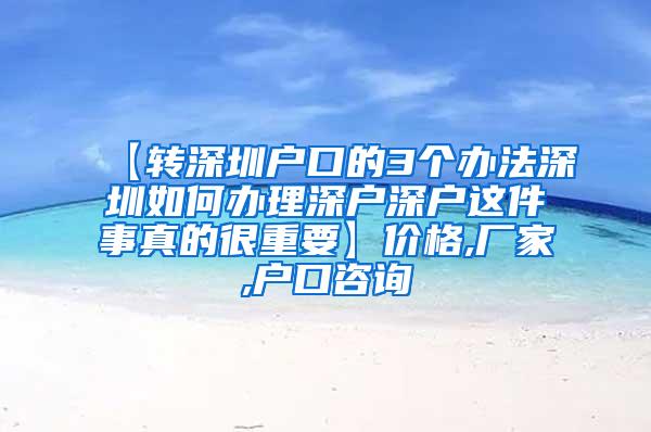 【转深圳户口的3个办法深圳如何办理深户深户这件事真的很重要】价格,厂家,户口咨询